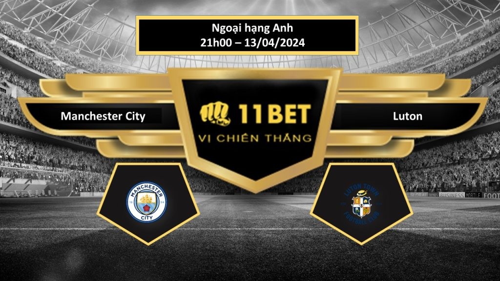 11BET Tip bóng đá Manchester City vs Luton, hôm nay 13/04/2024